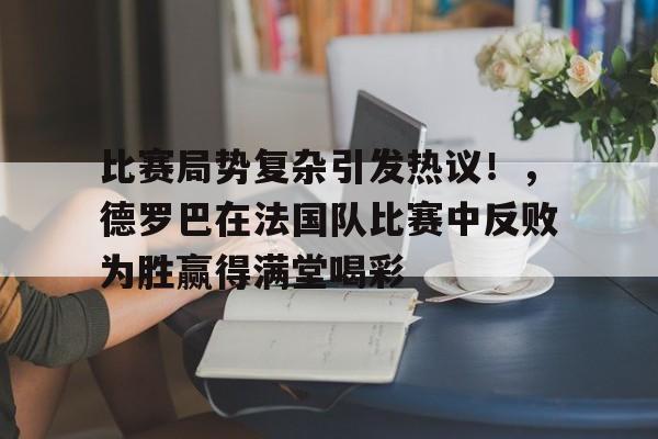 开云体验-比赛局势复杂引发热议！，德罗巴在法国队比赛中反败为胜赢得满堂喝彩的简单介绍